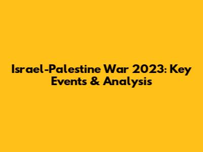 Israel-Palestine War 2023: Key Events & Analysis