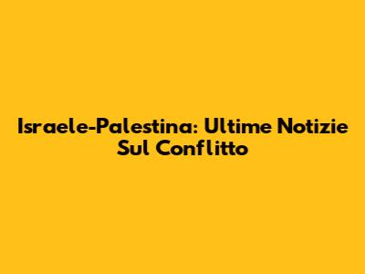 Israele-Palestina: Ultime Notizie Sul Conflitto