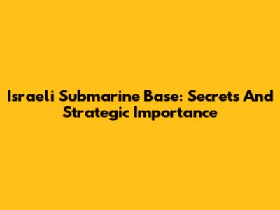 Israeli Submarine Base: Secrets And Strategic Importance