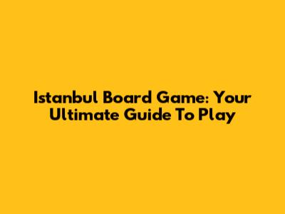Istanbul Board Game: Your Ultimate Guide To Play