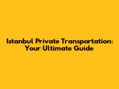 Istanbul Private Transportation: Your Ultimate Guide