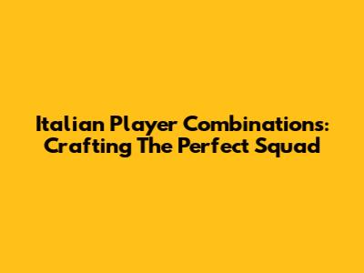 Italian Player Combinations: Crafting The Perfect Squad