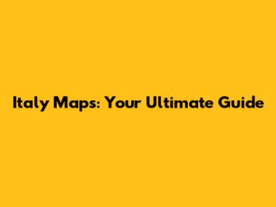 Italy Maps: Your Ultimate Guide