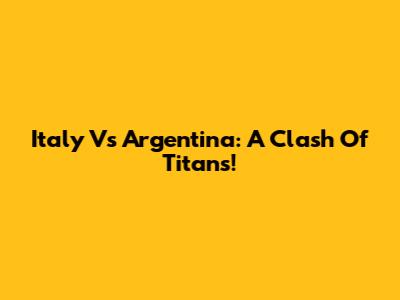Italy Vs Argentina: A Clash Of Titans!