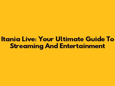 Itania Live: Your Ultimate Guide To Streaming And Entertainment