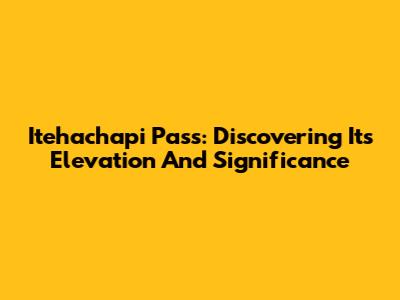 Itehachapi Pass: Discovering Its Elevation And Significance