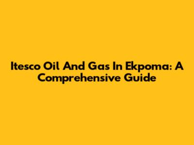 Itesco Oil And Gas In Ekpoma: A Comprehensive Guide