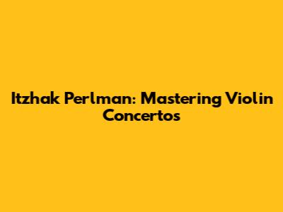 Itzhak Perlman: Mastering Violin Concertos