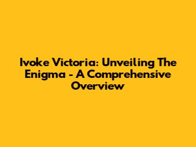 Ivoke Victoria: Unveiling The Enigma - A Comprehensive Overview