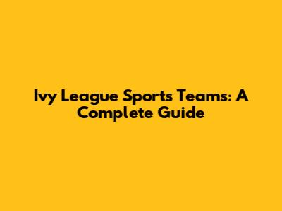 Ivy League Sports Teams: A Complete Guide