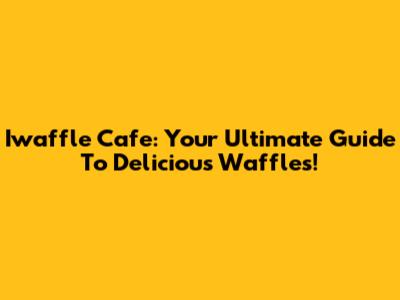 Iwaffle Cafe: Your Ultimate Guide To Delicious Waffles!