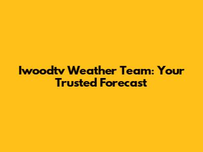 Iwoodtv Weather Team: Your Trusted Forecast