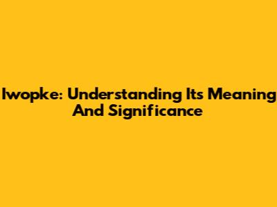 Iwopke: Understanding Its Meaning And Significance