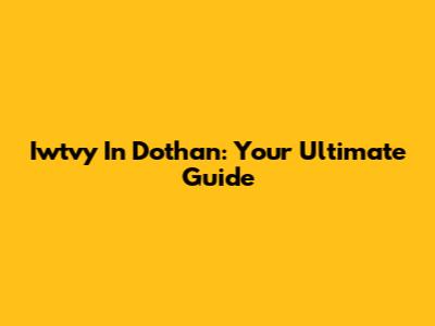 Iwtvy In Dothan: Your Ultimate Guide