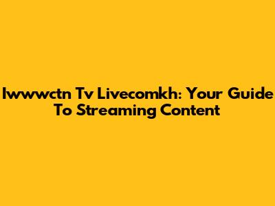 Iwwwctn Tv Livecomkh: Your Guide To Streaming Content