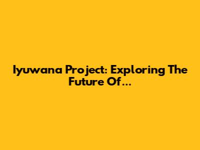 Iyuwana Project: Exploring The Future Of...