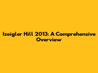 Izeigler Hill 2013: A Comprehensive Overview