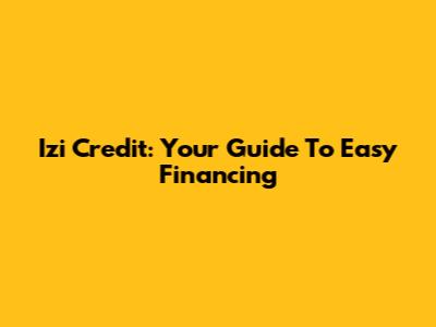 Izi Credit: Your Guide To Easy Financing
