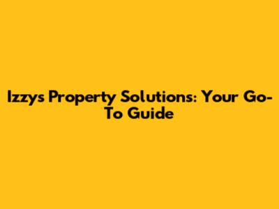 Izzy's Property Solutions: Your Go-To Guide
