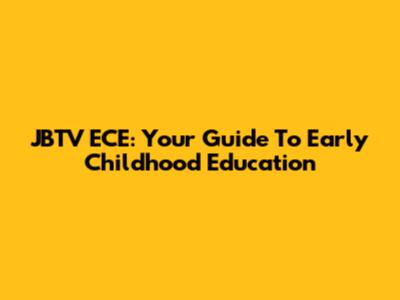 JBTV ECE: Your Guide To Early Childhood Education