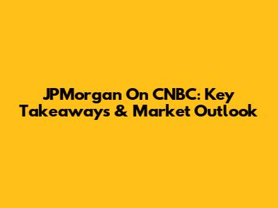 JPMorgan On CNBC: Key Takeaways & Market Outlook