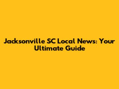 Jacksonville SC Local News: Your Ultimate Guide