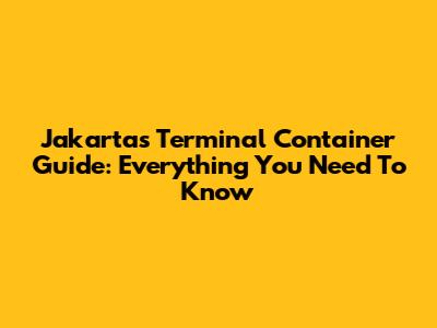 Jakarta's Terminal Container Guide: Everything You Need To Know