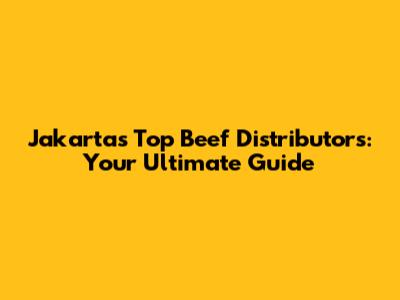 Jakarta's Top Beef Distributors: Your Ultimate Guide