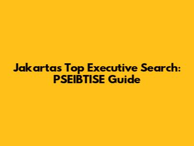 Jakarta's Top Executive Search: PSEIBTISE Guide