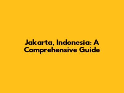 Jakarta, Indonesia: A Comprehensive Guide