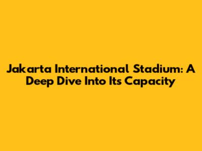 Jakarta International Stadium: A Deep Dive Into Its Capacity