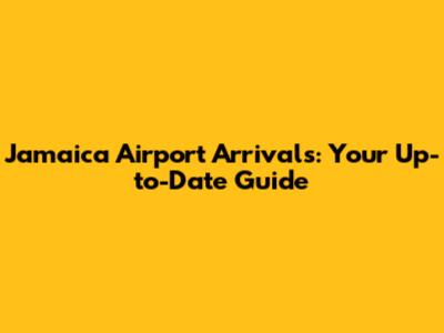 Jamaica Airport Arrivals: Your Up-to-Date Guide