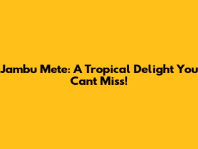 Jambu Mete: A Tropical Delight You Can't Miss!