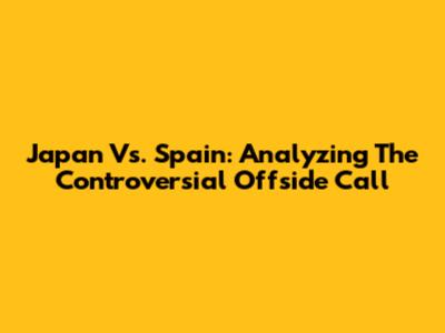 Japan Vs. Spain: Analyzing The Controversial Offside Call