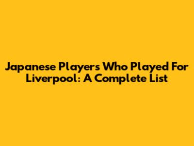 Japanese Players Who Played For Liverpool: A Complete List