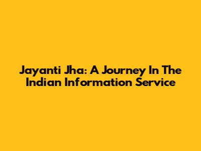 Jayanti Jha: A Journey In The Indian Information Service