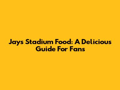 Jays Stadium Food: A Delicious Guide For Fans