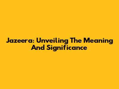 Jazeera: Unveiling The Meaning And Significance