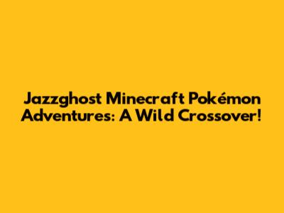 Jazzghost Minecraft Pokémon Adventures: A Wild Crossover!