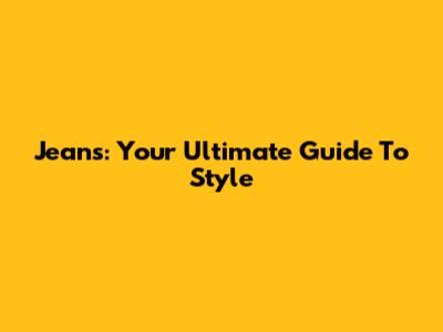 Jeans: Your Ultimate Guide To Style