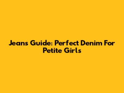 Jeans Guide: Perfect Denim For Petite Girls
