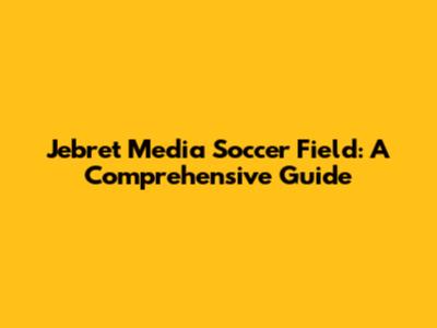 Jebret Media Soccer Field: A Comprehensive Guide