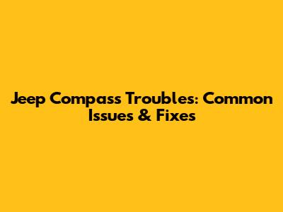 Jeep Compass Troubles: Common Issues & Fixes