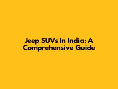 Jeep SUVs In India: A Comprehensive Guide