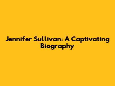 Jennifer Sullivan: A Captivating Biography