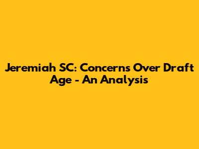 Jeremiah SC: Concerns Over Draft Age - An Analysis