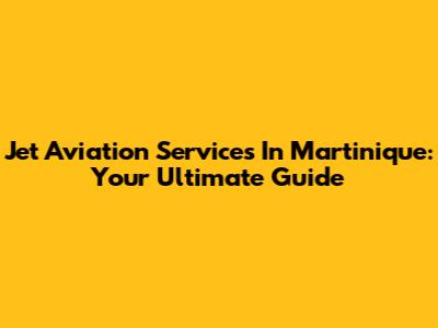 Jet Aviation Services In Martinique: Your Ultimate Guide