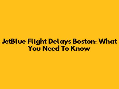 JetBlue Flight Delays Boston: What You Need To Know