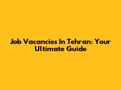 Job Vacancies In Tehran: Your Ultimate Guide