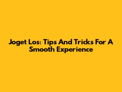 Joget Los: Tips And Tricks For A Smooth Experience
